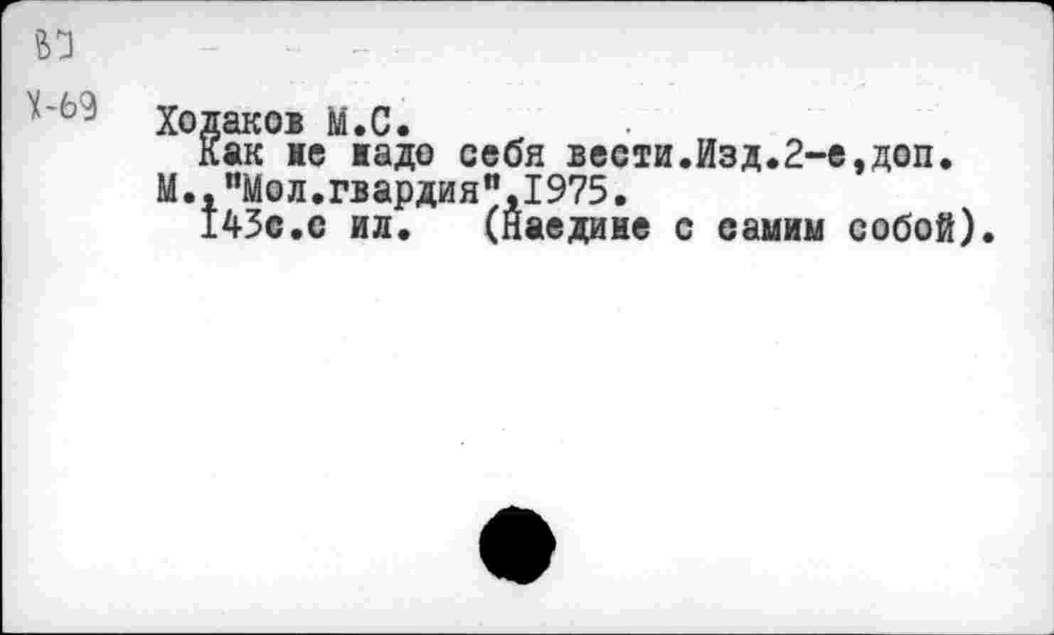 ﻿Х-69
Холаков м.С.
Как не жаде себя вести.Изд.2-е,доп.
М.,"Мол.гвардия",1975.
143с.с ил.	(Наедине с самим собой).